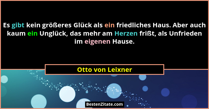 Es gibt kein größeres Glück als ein friedliches Haus. Aber auch kaum ein Unglück, das mehr am Herzen frißt, als Unfrieden im eigene... - Otto von Leixner