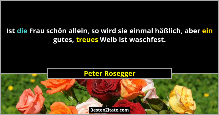 Ist die Frau schön allein, so wird sie einmal häßlich, aber ein gutes, treues Weib ist waschfest.... - Peter Rosegger