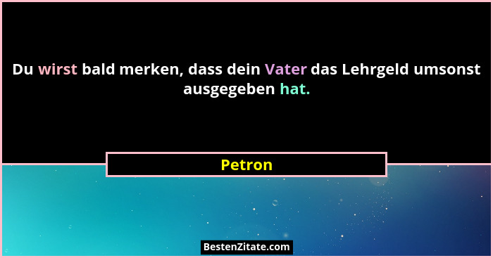 Du wirst bald merken, dass dein Vater das Lehrgeld umsonst ausgegeben hat.... - Petron