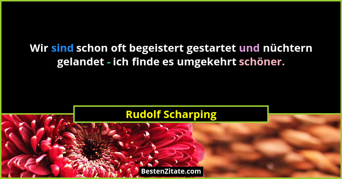 Wir sind schon oft begeistert gestartet und nüchtern gelandet - ich finde es umgekehrt schöner.... - Rudolf Scharping