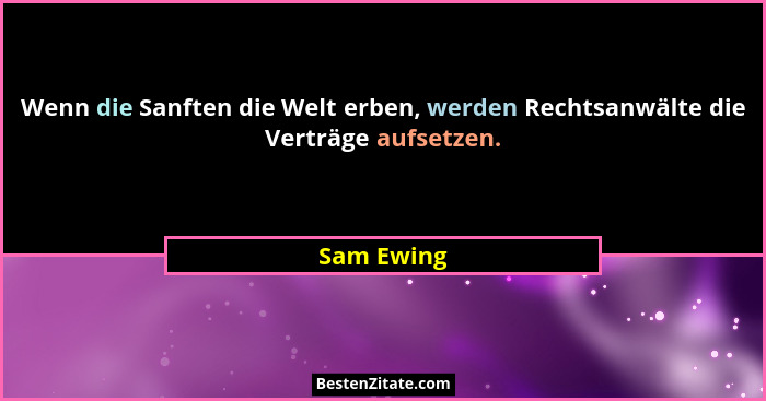 Wenn die Sanften die Welt erben, werden Rechtsanwälte die Verträge aufsetzen.... - Sam Ewing