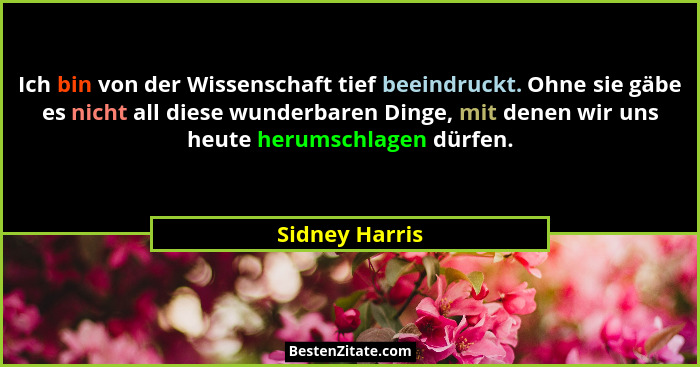 Ich bin von der Wissenschaft tief beeindruckt. Ohne sie gäbe es nicht all diese wunderbaren Dinge, mit denen wir uns heute herumschlag... - Sidney Harris