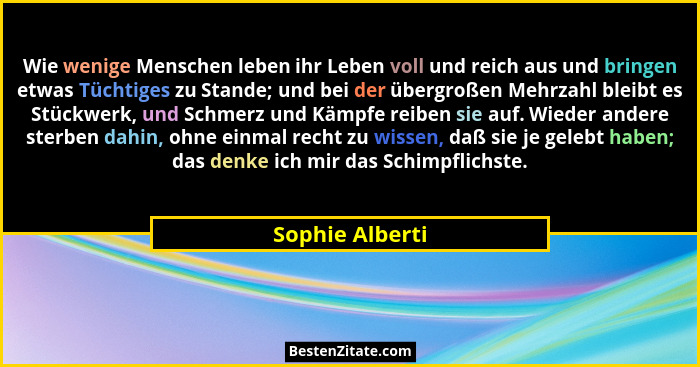 Wie wenige Menschen leben ihr Leben voll und reich aus und bringen etwas Tüchtiges zu Stande; und bei der übergroßen Mehrzahl bleibt... - Sophie Alberti