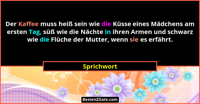 Der Kaffee muss heiß sein wie die Küsse eines Mädchens am ersten Tag, süß wie die Nächte in ihren Armen und schwarz wie die Flüche der Mu... - Sprichwort
