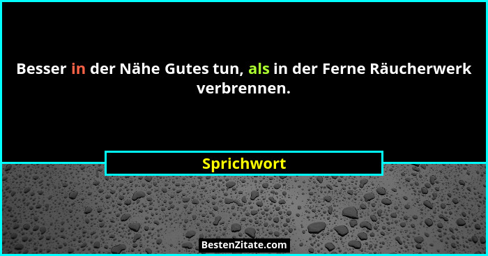 Besser in der Nähe Gutes tun, als in der Ferne Räucherwerk verbrennen.... - Sprichwort