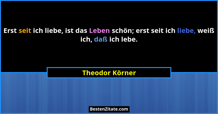 Erst seit ich liebe, ist das Leben schön; erst seit ich liebe, weiß ich, daß ich lebe.... - Theodor Körner