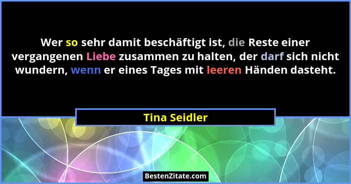 Wer so sehr damit beschäftigt ist, die Reste einer vergangenen Liebe zusammen zu halten, der darf sich nicht wundern, wenn er eines Tag... - Tina Seidler