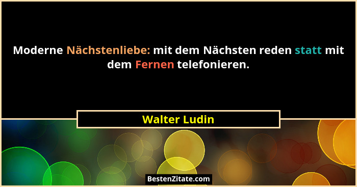 Moderne Nächstenliebe: mit dem Nächsten reden statt mit dem Fernen telefonieren.... - Walter Ludin