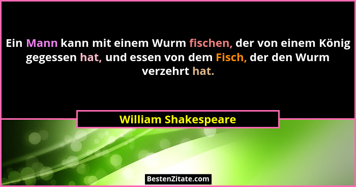 Ein Mann kann mit einem Wurm fischen, der von einem König gegessen hat, und essen von dem Fisch, der den Wurm verzehrt hat.... - William Shakespeare