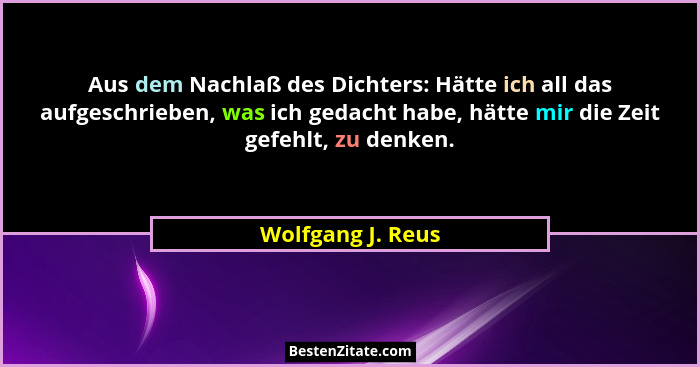 Aus dem Nachlaß des Dichters: Hätte ich all das aufgeschrieben, was ich gedacht habe, hätte mir die Zeit gefehlt, zu denken.... - Wolfgang J. Reus