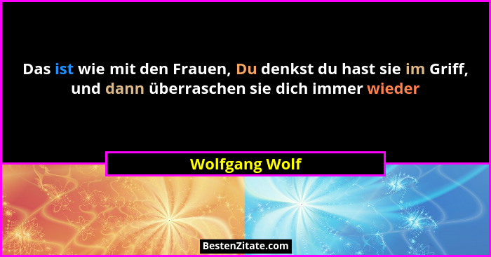 Das ist wie mit den Frauen, Du denkst du hast sie im Griff, und dann überraschen sie dich immer wieder... - Wolfgang Wolf