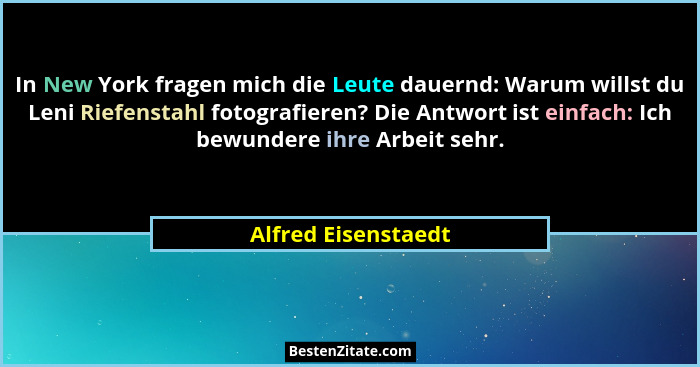In New York fragen mich die Leute dauernd: Warum willst du Leni Riefenstahl fotografieren? Die Antwort ist einfach: Ich bewundere... - Alfred Eisenstaedt