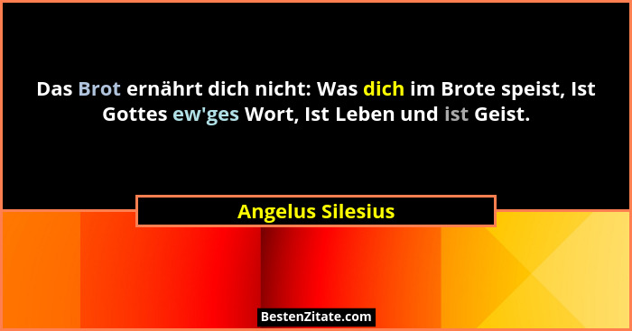 Das Brot ernährt dich nicht: Was dich im Brote speist, Ist Gottes ew'ges Wort, Ist Leben und ist Geist.... - Angelus Silesius