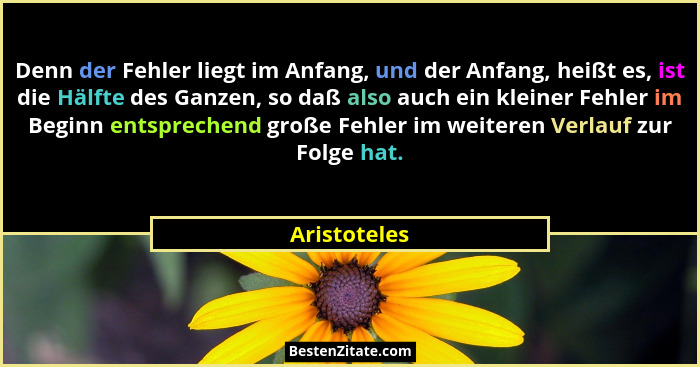 Denn der Fehler liegt im Anfang, und der Anfang, heißt es, ist die Hälfte des Ganzen, so daß also auch ein kleiner Fehler im Beginn ents... - Aristoteles