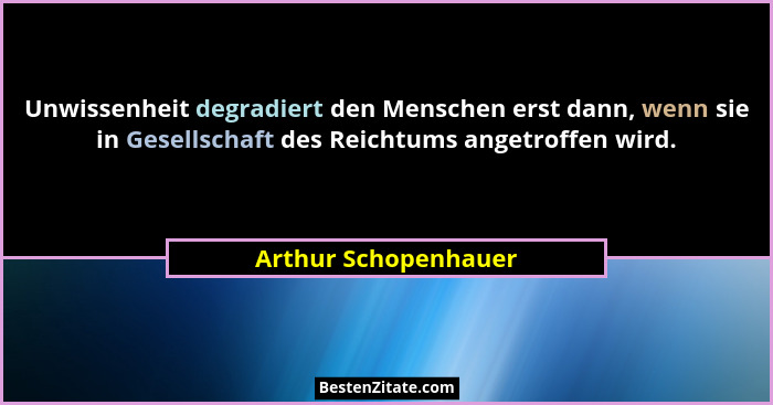 Unwissenheit degradiert den Menschen erst dann, wenn sie in Gesellschaft des Reichtums angetroffen wird.... - Arthur Schopenhauer