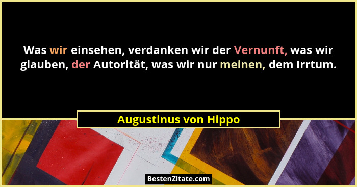 Was wir einsehen, verdanken wir der Vernunft, was wir glauben, der Autorität, was wir nur meinen, dem Irrtum.... - Augustinus von Hippo