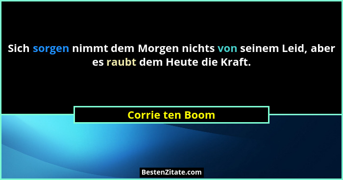 Sich sorgen nimmt dem Morgen nichts von seinem Leid, aber es raubt dem Heute die Kraft.... - Corrie ten Boom