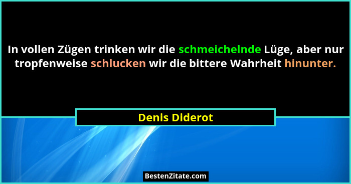 In vollen Zügen trinken wir die schmeichelnde Lüge, aber nur tropfenweise schlucken wir die bittere Wahrheit hinunter.... - Denis Diderot