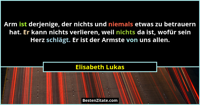 Arm ist derjenige, der nichts und niemals etwas zu betrauern hat. Er kann nichts verlieren, weil nichts da ist, wofür sein Herz schl... - Elisabeth Lukas