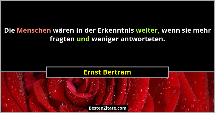 Die Menschen wären in der Erkenntnis weiter, wenn sie mehr fragten und weniger antworteten.... - Ernst Bertram
