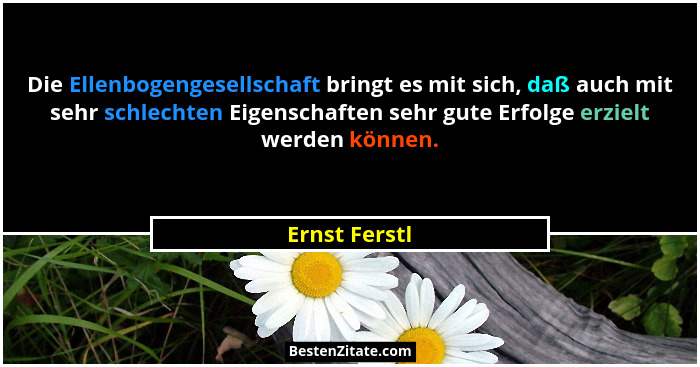 Die Ellenbogengesellschaft bringt es mit sich, daß auch mit sehr schlechten Eigenschaften sehr gute Erfolge erzielt werden können.... - Ernst Ferstl