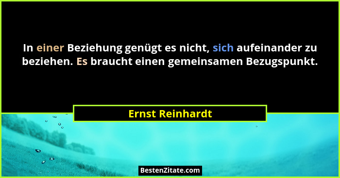 In einer Beziehung genügt es nicht, sich aufeinander zu beziehen. Es braucht einen gemeinsamen Bezugspunkt.... - Ernst Reinhardt