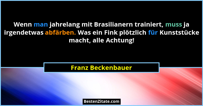 Wenn man jahrelang mit Brasilianern trainiert, muss ja irgendetwas abfärben. Was ein Fink plötzlich für Kunststücke macht, alle Ac... - Franz Beckenbauer