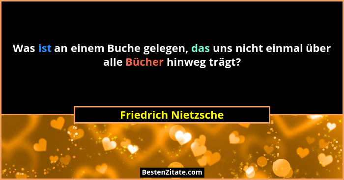Was ist an einem Buche gelegen, das uns nicht einmal über alle Bücher hinweg trägt?... - Friedrich Nietzsche
