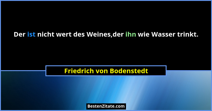 Der ist nicht wert des Weines,der ihn wie Wasser trinkt.... - Friedrich von Bodenstedt