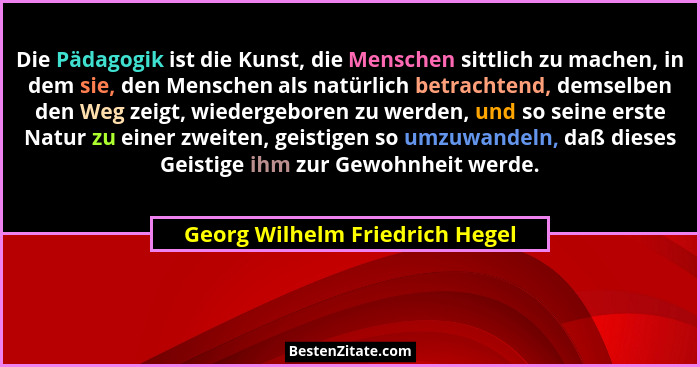 Die Pädagogik ist die Kunst, die Menschen sittlich zu machen, in dem sie, den Menschen als natürlich betrachtend, dems... - Georg Wilhelm Friedrich Hegel