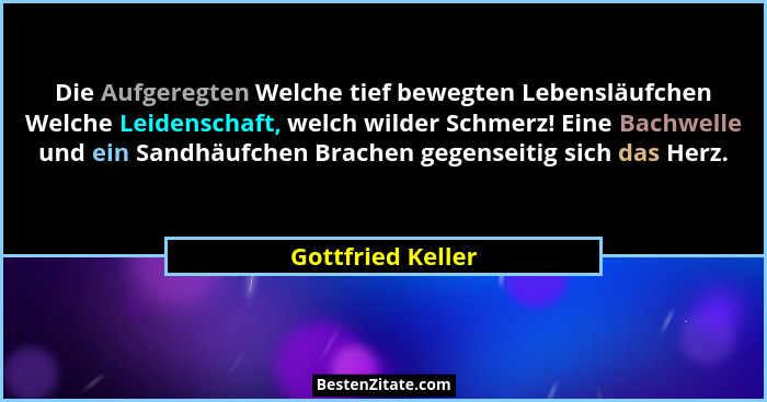 Die Aufgeregten Welche tief bewegten Lebensläufchen Welche Leidenschaft, welch wilder Schmerz! Eine Bachwelle und ein Sandhäufchen... - Gottfried Keller