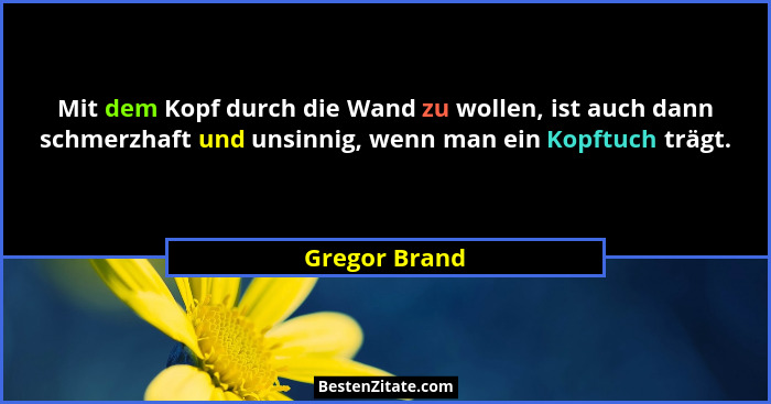 Mit dem Kopf durch die Wand zu wollen, ist auch dann schmerzhaft und unsinnig, wenn man ein Kopftuch trägt.... - Gregor Brand