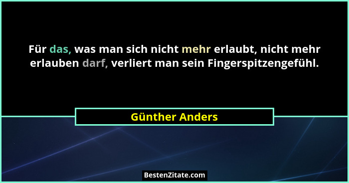 Für das, was man sich nicht mehr erlaubt, nicht mehr erlauben darf, verliert man sein Fingerspitzengefühl.... - Günther Anders