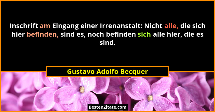 Inschrift am Eingang einer Irrenanstalt: Nicht alle, die sich hier befinden, sind es, noch befinden sich alle hier, die es si... - Gustavo Adolfo Becquer