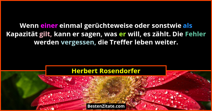 Wenn einer einmal gerüchteweise oder sonstwie als Kapazität gilt, kann er sagen, was er will, es zählt. Die Fehler werden verges... - Herbert Rosendorfer