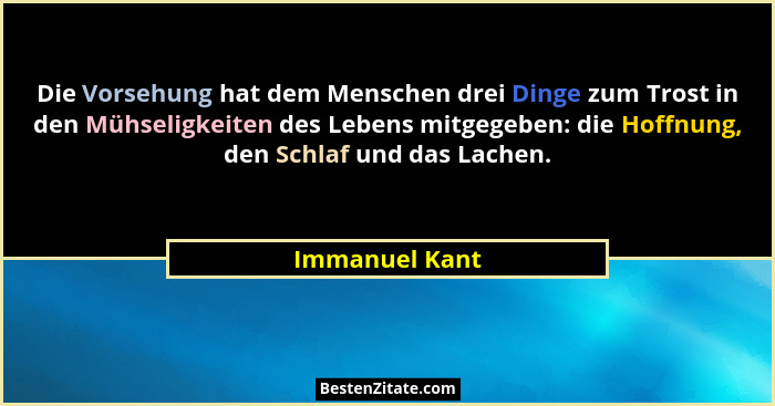 Die Vorsehung hat dem Menschen drei Dinge zum Trost in den Mühseligkeiten des Lebens mitgegeben: die Hoffnung, den Schlaf und das Lach... - Immanuel Kant