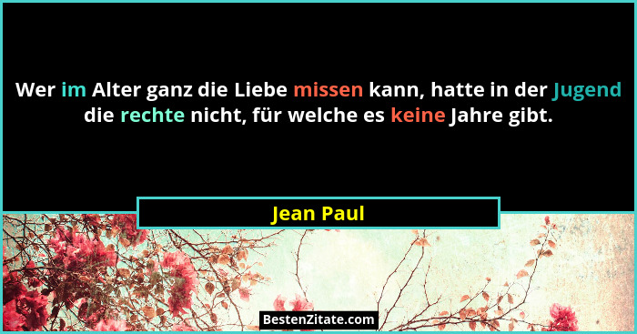 Wer im Alter ganz die Liebe missen kann, hatte in der Jugend die rechte nicht, für welche es keine Jahre gibt.... - Jean Paul