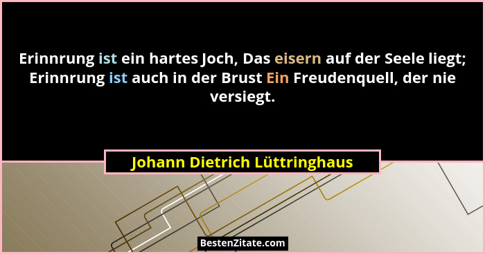 Erinnrung ist ein hartes Joch, Das eisern auf der Seele liegt; Erinnrung ist auch in der Brust Ein Freudenquell, der ni... - Johann Dietrich Lüttringhaus