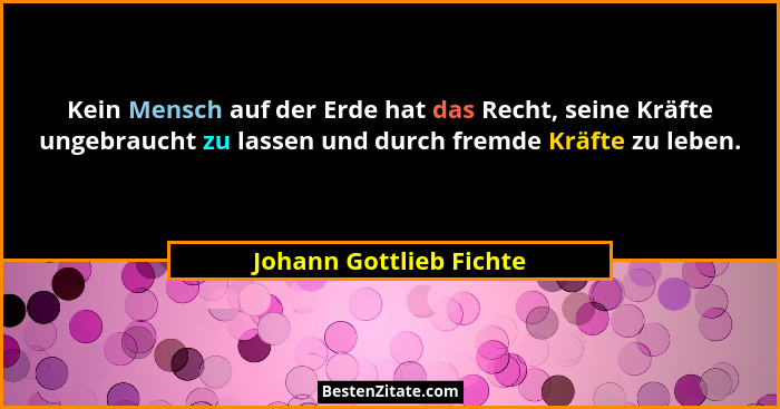 Kein Mensch auf der Erde hat das Recht, seine Kräfte ungebraucht zu lassen und durch fremde Kräfte zu leben.... - Johann Gottlieb Fichte