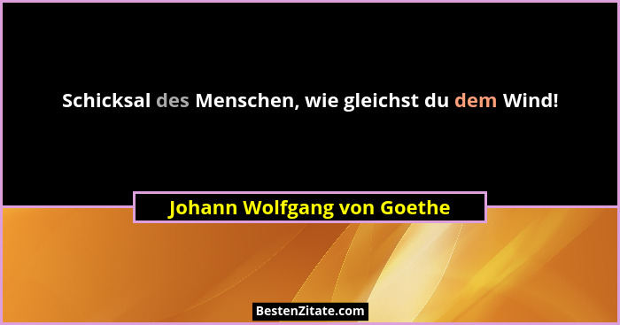Schicksal des Menschen, wie gleichst du dem Wind!... - Johann Wolfgang von Goethe