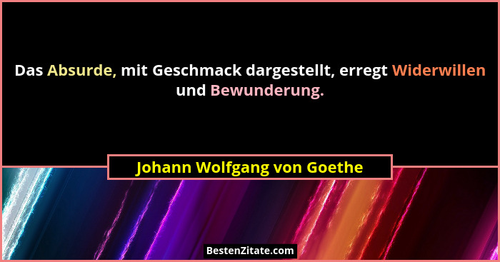 Das Absurde, mit Geschmack dargestellt, erregt Widerwillen und Bewunderung.... - Johann Wolfgang von Goethe
