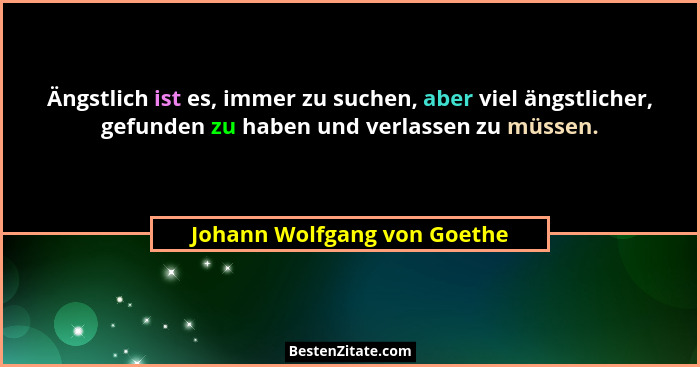 Ängstlich ist es, immer zu suchen, aber viel ängstlicher, gefunden zu haben und verlassen zu müssen.... - Johann Wolfgang von Goethe