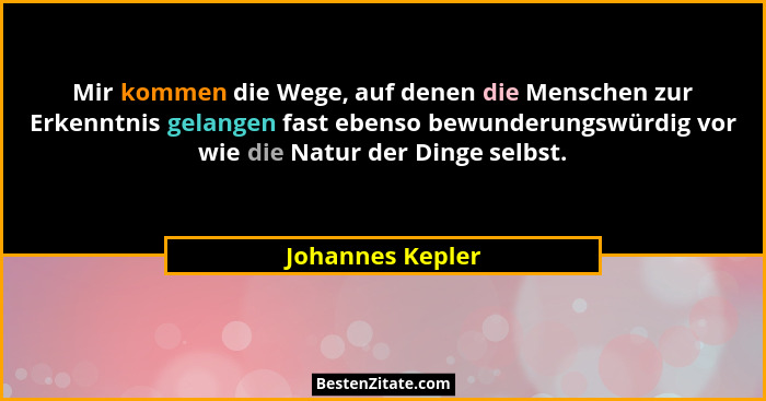 Mir kommen die Wege, auf denen die Menschen zur Erkenntnis gelangen fast ebenso bewunderungswürdig vor wie die Natur der Dinge selbs... - Johannes Kepler