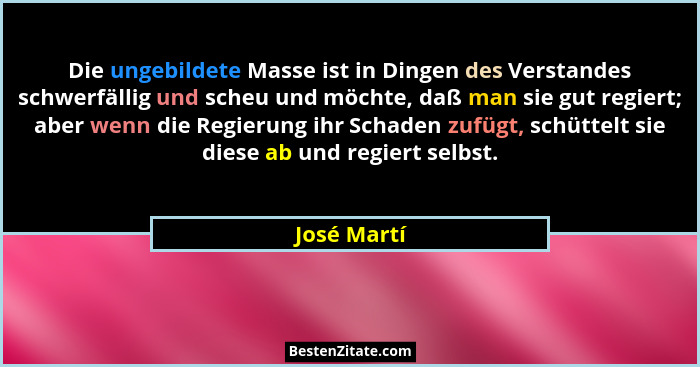 Die ungebildete Masse ist in Dingen des Verstandes schwerfällig und scheu und möchte, daß man sie gut regiert; aber wenn die Regierung ih... - José Martí