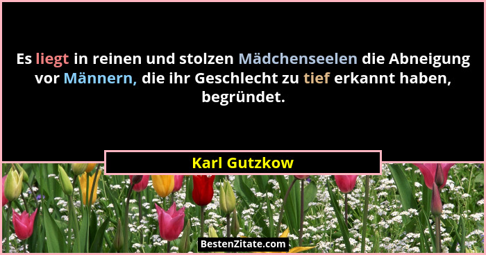 Es liegt in reinen und stolzen Mädchenseelen die Abneigung vor Männern, die ihr Geschlecht zu tief erkannt haben, begründet.... - Karl Gutzkow