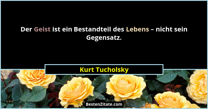 Der Geist ist ein Bestandteil des Lebens – nicht sein Gegensatz.... - Kurt Tucholsky