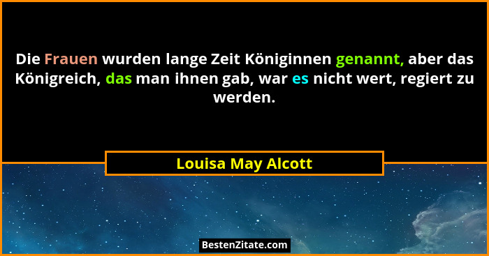 Die Frauen wurden lange Zeit Königinnen genannt, aber das Königreich, das man ihnen gab, war es nicht wert, regiert zu werden.... - Louisa May Alcott