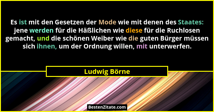 Es ist mit den Gesetzen der Mode wie mit denen des Staates: jene werden für die Häßlichen wie diese für die Ruchlosen gemacht, und die... - Ludwig Börne