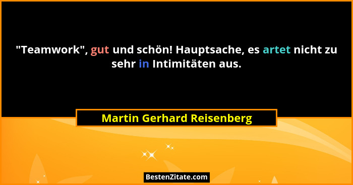 "Teamwork", gut und schön! Hauptsache, es artet nicht zu sehr in Intimitäten aus.... - Martin Gerhard Reisenberg