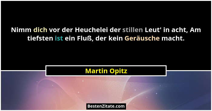 Nimm dich vor der Heuchelei der stillen Leut' in acht, Am tiefsten ist ein Fluß, der kein Geräusche macht.... - Martin Opitz